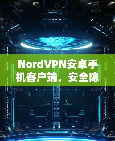 NordVPN安卓手机客户端,安全隐私的首选解决方案 NordVPN安卓手机客户端,安全隐私的首选解决方案