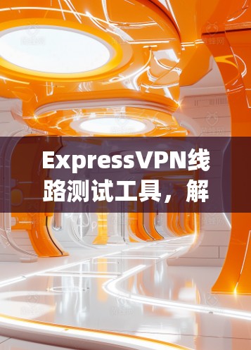 ExpressVPN线路测试工具，解析其功能与应用