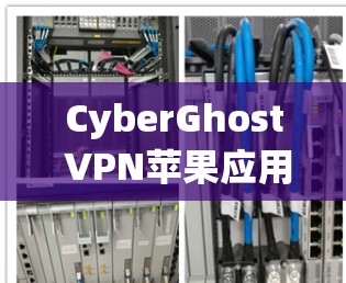 CyberGhost VPN苹果应用,隐私保护与高速连接的完美结合