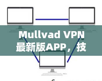 Mullvad VPN最新版APP,技术亮点与用户体验分析