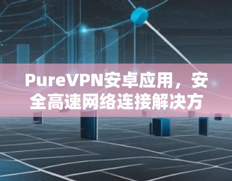 PureVPN安卓应用，安全高速网络连接解决方案