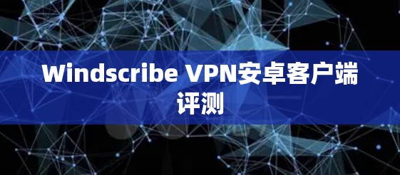 Windscribe VPN安卓客户端评测 Windscribe VPN安卓客户端评测