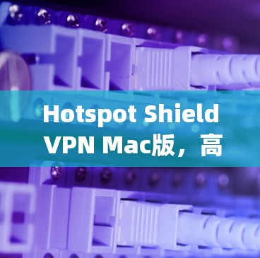 Hotspot Shield VPN Mac版，高效隐私保护与稳定连接