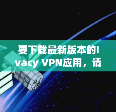 要下载最新版本的Ivacy VPN应用,请按照以下步骤操作