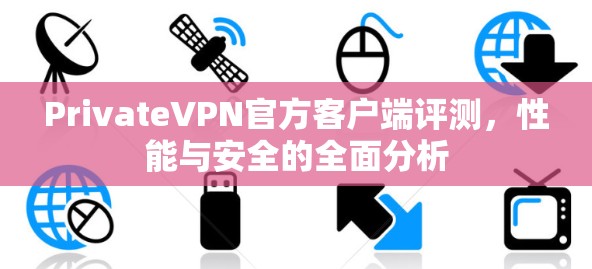 PrivateVPN官方客户端评测,性能与安全的全面分析