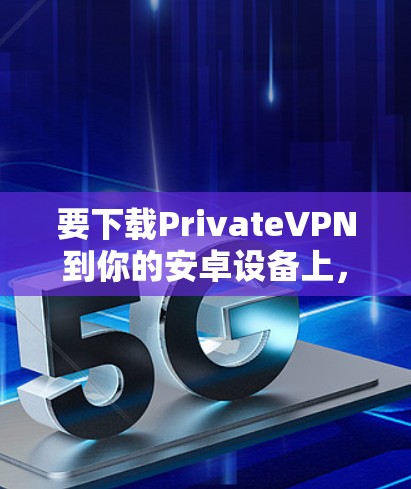 要下载PrivateVPN到你的安卓设备上,可以按照以下步骤操作 要下载PrivateVPN到你的安卓设备上,可以按照以下步骤操作