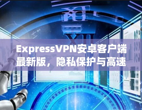 ExpressVPN安卓客户端最新版,隐私保护与高速连接的完美结合