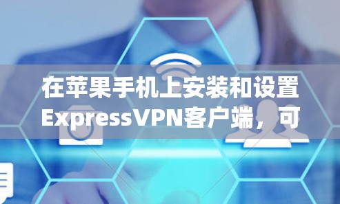 在苹果手机上安装和设置ExpressVPN客户端,可以按照以下步骤进行