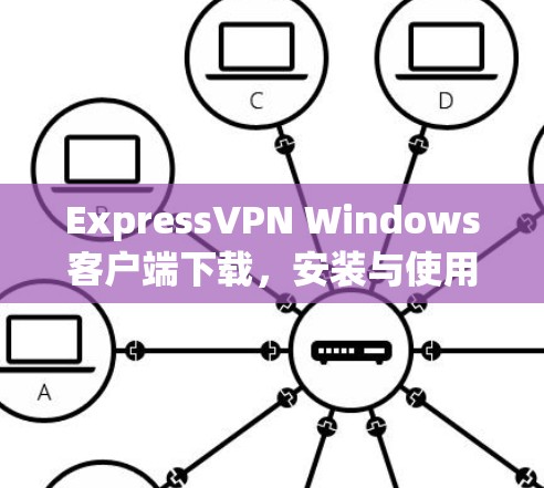 ExpressVPN Windows客户端下载，安装与使用指南