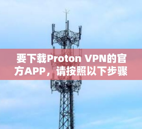 要下载Proton VPN的官方APP,请按照以下步骤操作