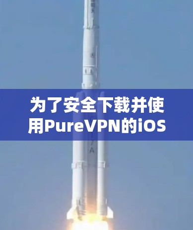 为了安全下载并使用PureVPN的iOS应用,请按照以下步骤操作