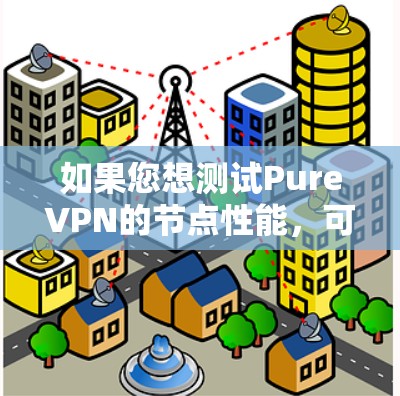 如果您想测试PureVPN的节点性能,可以从以下几个方面进行测试