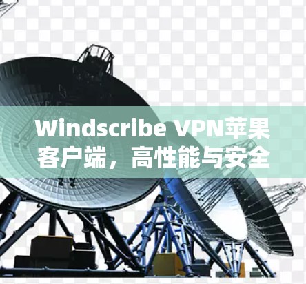 Windscribe VPN苹果客户端,高性能与安全的无缝体验