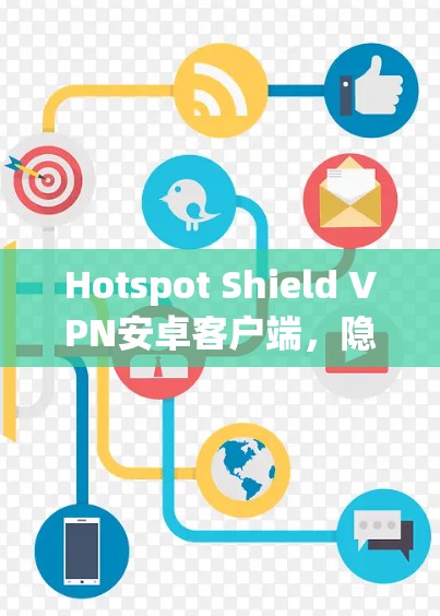Hotspot Shield VPN安卓客户端,隐私保护与安全连接的无缝体验