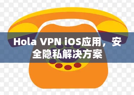 Hola VPN iOS应用，安全隐私解决方案