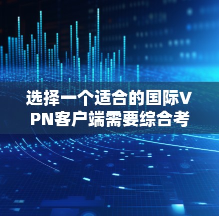 选择一个适合的国际VPN客户端需要综合考虑多个因素,以下是根据您的需求和思考过程整理出的推荐和购买建议