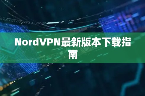 NordVPN最新版本下载指南 NordVPN最新版本下载指南