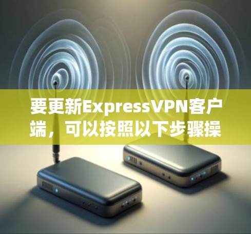 要更新ExpressVPN客户端,可以按照以下步骤操作