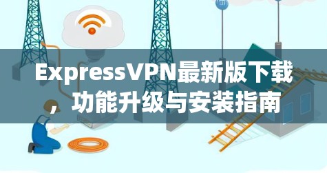 ExpressVPN最新版下载，功能升级与安装指南