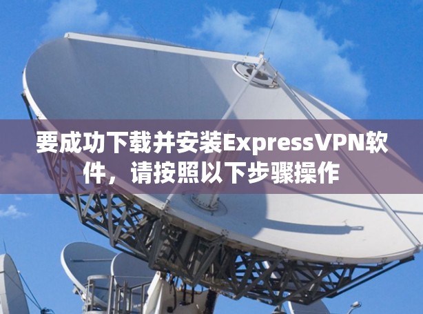 要成功下载并安装ExpressVPN软件,请按照以下步骤操作 要成功下载并安装ExpressVPN软件,请按照以下步骤操作