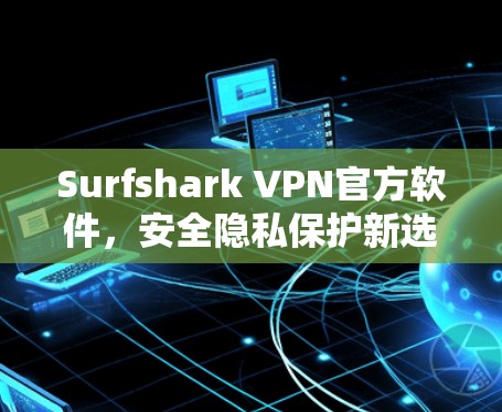 Surfshark VPN官方软件,安全隐私保护新选择