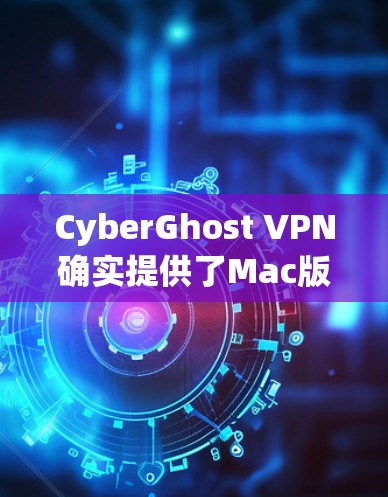CyberGhost VPN确实提供了Mac版本,用户可以通过以下步骤安装和使用 CyberGhost VPN确实提供了Mac版本,用户可以通过以下步骤安装和使用