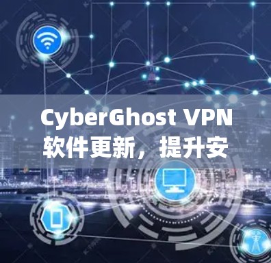 CyberGhost VPN软件更新,提升安全与性能的全新体验