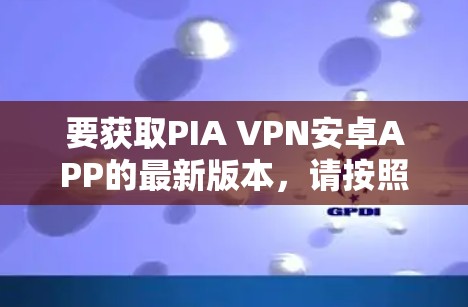 要获取PIA VPN安卓APP的最新版本,请按照以下步骤操作