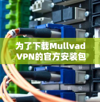 为了下载Mullvad VPN的官方安装包,请按照以下步骤操作 为了下载Mullvad VPN的官方安装包,请按照以下步骤操作