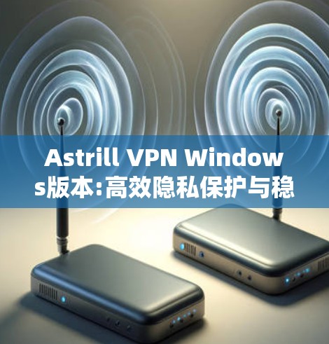 Astrill VPN Windows版本:高效隐私保护与稳定连接