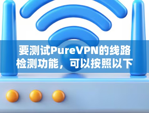 要测试PureVPN的线路检测功能,可以按照以下步骤进行