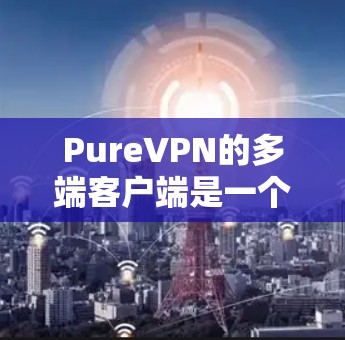PureVPN的多端客户端是一个功能强大的解决方案,旨在帮助用户在多个设备上实现网络安全和隐私保护。以下是对其多端客户端的详细分析和总结