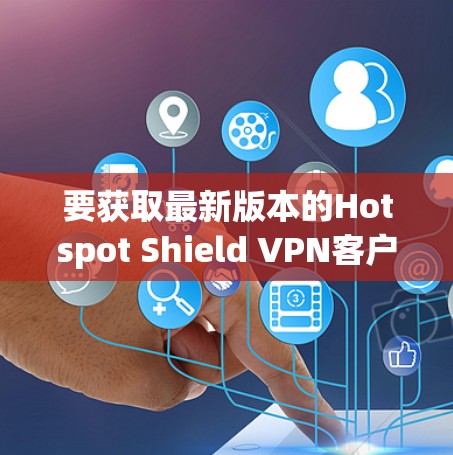 要获取最新版本的Hotspot Shield VPN客户端,请按照以下步骤操作