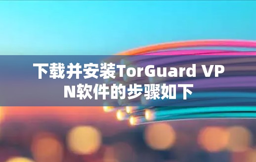 下载并安装TorGuard VPN软件的步骤如下