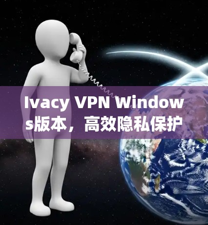 Ivacy VPN Windows版本,高效隐私保护与高速网络解决方案