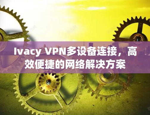 Ivacy VPN多设备连接,高效便捷的网络解决方案