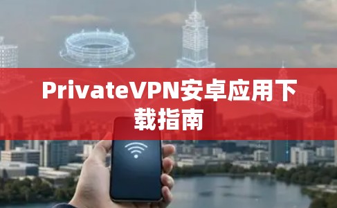 PrivateVPN安卓应用下载指南