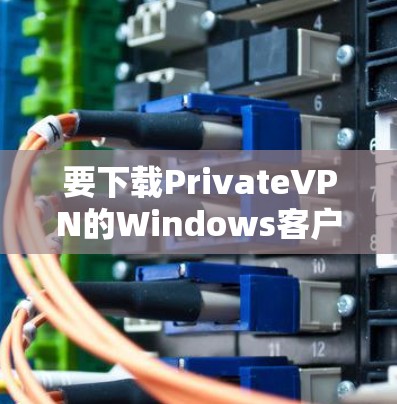 要下载PrivateVPN的Windows客户端，可以按照以下步骤操作