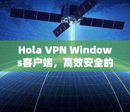 Hola VPN Windows客户端,高效安全的通信解决方案