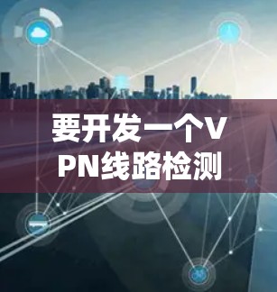 要开发一个VPN线路检测的APP,可以按照以下步骤进行 要开发一个VPN线路检测的APP,可以按照以下步骤进行