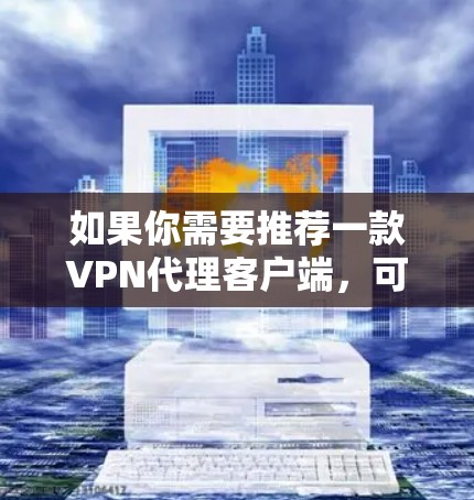 如果你需要推荐一款VPN代理客户端,可以根据你的具体需求选择以下几款知名且受欢迎的VPN服务