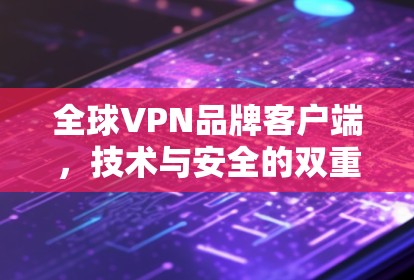 全球VPN品牌客户端,技术与安全的双重挑战
