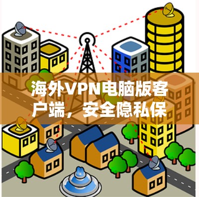 海外VPN电脑版客户端,安全隐私保护与网络兼容的解决方案
