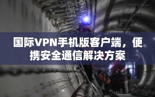 国际VPN手机版客户端,便携安全通信解决方案