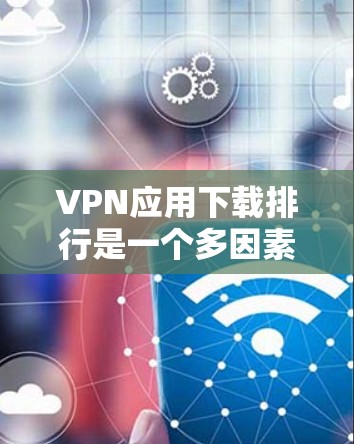 VPN应用下载排行是一个多因素的问题,涉及应用类型、用户需求、市场竞争、地区限制等多个方面。以下是对VPN应用下载排行的详细分析