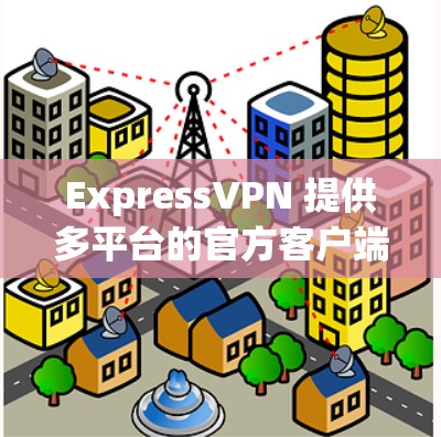 ExpressVPN 提供多平台的官方客户端,以下是各平台的下载链接和安装步骤