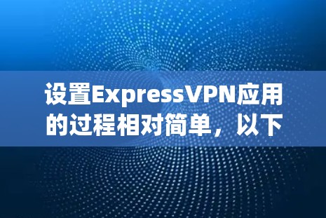 设置ExpressVPN应用的过程相对简单,以下是详细的步骤指南