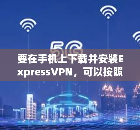 要在手机上下载并安装ExpressVPN,可以按照以下步骤操作