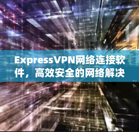 ExpressVPN网络连接软件,高效安全的网络解决方案