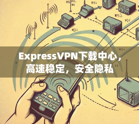 ExpressVPN下载中心,高速稳定,安全隐私